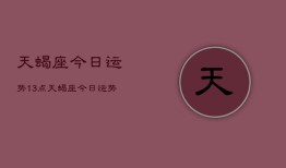 天蝎座今日运势13点，天蝎座今日运势13点查询