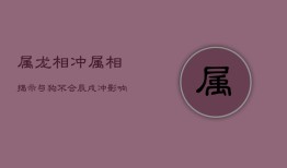 属龙相冲属相揭示：与狗不合，辰戌冲影响深远