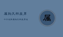 属狗天秤座男今日运势，属狗天秤座男运势今日