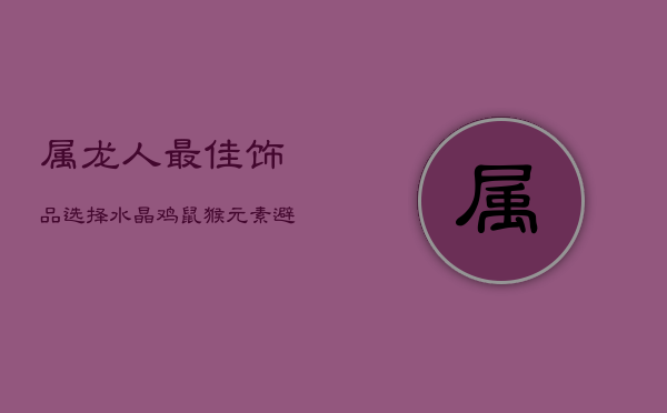 属龙人最佳饰品选择：水晶、鸡、鼠、猴元素，避开狗、兔、龙造型  第1张