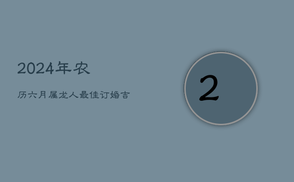 2024年农历六月，属龙人最佳订婚吉日选择