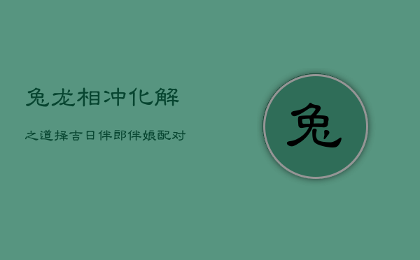 兔龙相冲化解之道：择吉日、伴郎伴娘配对、育子时机与床头吉祥物