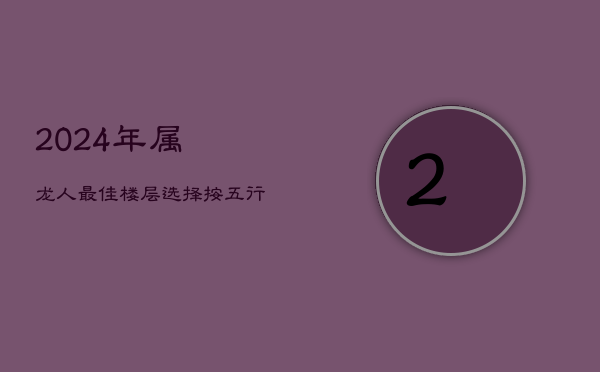 2024年属龙人最佳楼层选择，按五行旺运解析