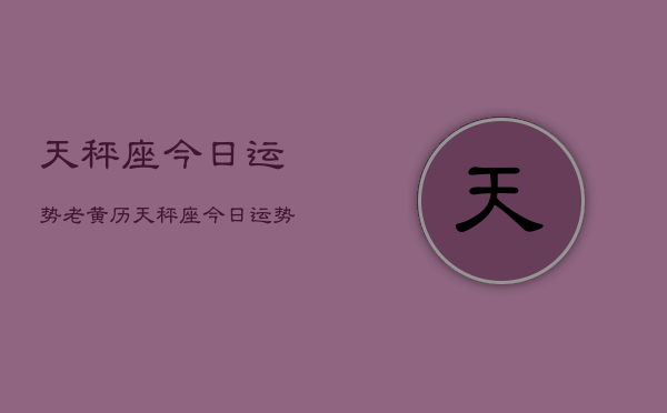 天秤座今日运势老黄历，天秤座今日运势查询老黄历