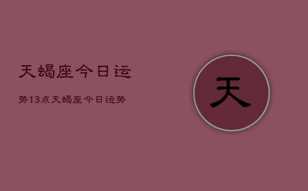 天蝎座今日运势13点，天蝎座今日运势13点查询