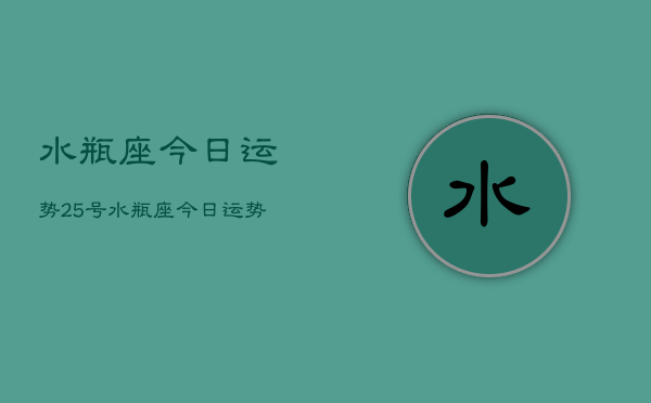 水瓶座今日运势25号，水瓶座今日运势查询