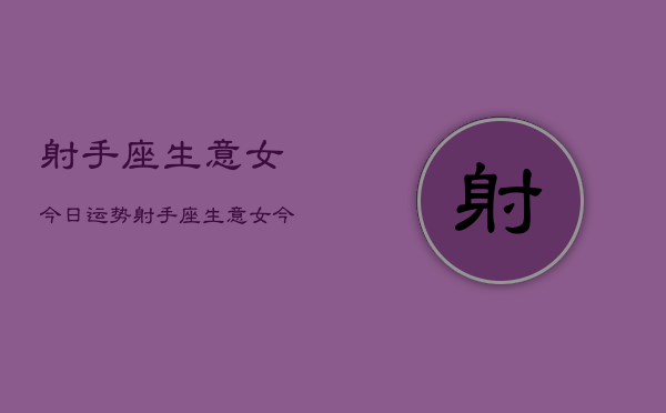 射手座生意女今日运势，射手座生意女今日运势查询