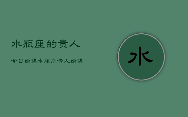 水瓶座的贵人今日运势，水瓶座贵人运势今日查询