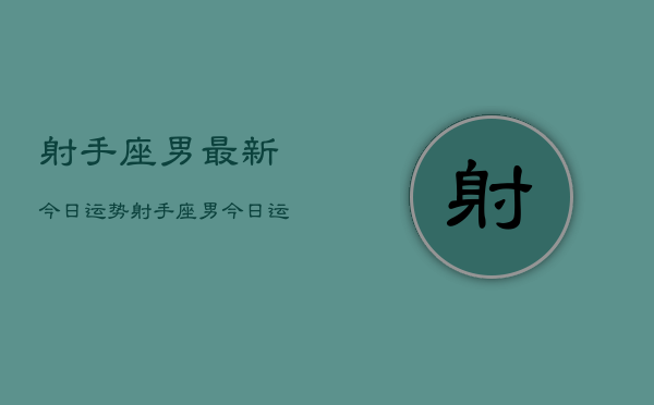 射手座男最新今日运势，射手座男今日运势详解