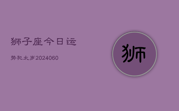 狮子座今日运势犯太岁(20240605)