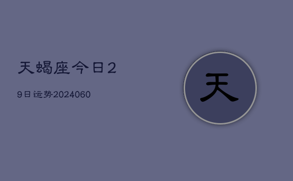 天蝎座今日29日运势(20240605)