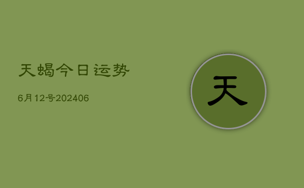 天蝎今日运势6月12号(20240605)