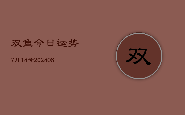 双鱼今日运势7月14号(20240605)