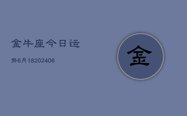 金牛座今日运势6月18(20240605)